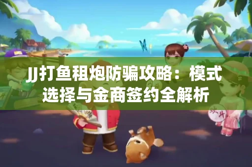 JJ打鱼租炮防骗攻略：模式选择与金商签约全解析