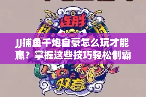 JJ捕鱼千炮自豪怎么玩才能赢？掌握这些技巧轻松制霸