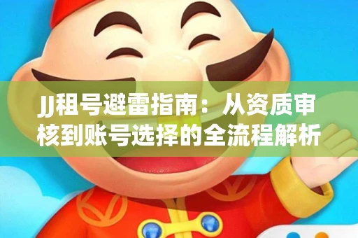 JJ租号避雷指南：从资质审核到账号选择的全流程解析！捕鱼经典账号有何独特差异？
