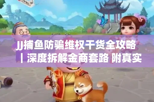 JJ捕鱼防骗维权干货全攻略｜深度拆解金商套路 附真实操作案例
