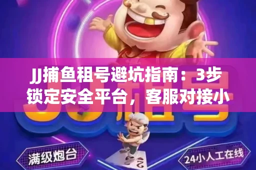 JJ捕鱼租号避坑指南：3步锁定安全平台，客服对接小技巧全公开